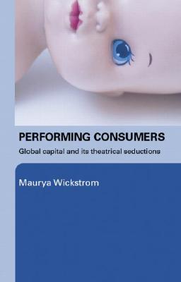 Performing Consumers: Global Capital and Its Theatrical Seductions (Paperback)
