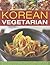 Korean Vegetarian: Explore the spicy and robust tastes of a classic cuisine, with 50 recipes shown in 130 step-by-step photographs