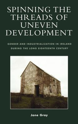 Spinning the Threads of Uneven Development: Gender and Industrialization in Ireland During the Long Eighteenth Century (Hardcover)