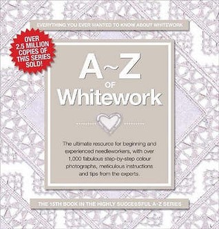 A-Z of Whitework: The Ultimate Resource for Beginning and Experienced Needleworkers (A-Z Needlework)