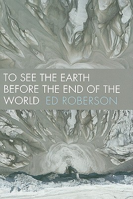 To See the Earth Before the End of the World (Wesleyan Poetry Series)