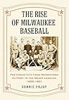 The Rise of Milwaukee Baseball: The Cream City from Midwestern Outpost to the Major Leagues, 1859-1901
