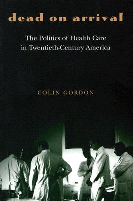 Dead on Arrival: The Politics of Health Care in Twentieth-Century America (Politics and Society in Modern America)