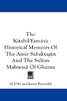 The Kitab-I-Yamini: Historical Memoirs Of The Amir Sabaktagin And The Sultan Mahmud Of Ghazna