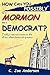 How Can You Possibly Be a Mormon and a Democrat?: Finally a Rational Answer to This All Too Often Rhetorical Question
