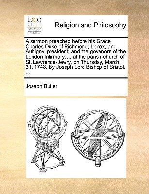 A Sermon Preached Before His Grace Charles Duke of Richmond, Lenox, and Aubigny, President; And the Govenors of the London Infirmary, ... at the Parish-Church of St. Lawrence-Jewry, on Thursday, March 31, 1748. by Joseph Lord Bishop of Bristol. ...