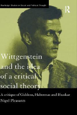 Wittgenstein and the Idea of a Critical Social Theory: A Critique of Giddens, Habermas and Bhaskar (Routledge Studies in Social and Political Thought)