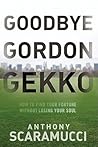 Goodbye Gordon Gekko: How to Find Your Fortune Without Losing Your Soul Goodbye Gordon Gekko: How to Find Your Fortune Without Losing Your Soul