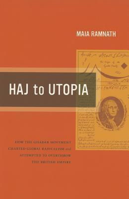 Haj to Utopia: How the Ghadar Movement Charted Global Radicalism and Attempted to Overthrow the British Empire (California World History Library) (Volume 19)