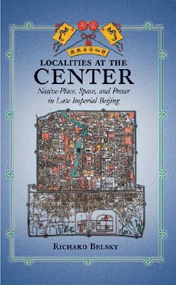 Localities at the Center: Native Place, Space, and Power in Late Imperial Beijing (Harvard East Asian Monographs)