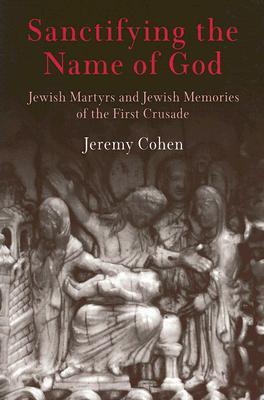 Sanctifying the Name of God: Jewish Martyrs and Jewish Memories of the First Crusade (Jewish Culture and Contexts)