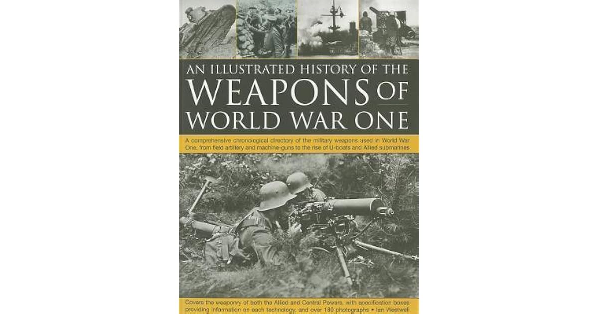 The Illustrated History of the Weapons of World War One: A