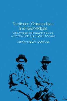 Territories, Commodities and Knowledges: Latin American Environmental Histories in the Nineteenth and Twentieth Centuries (Paperback)