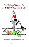 Ten Things Women Do To Screw Up A Man's Life: How Women Manipulate and Exploit Men