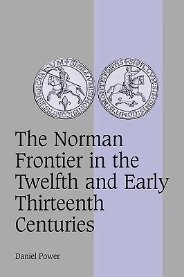 The Norman Frontier in the Twelfth and Early Thirteenth Centuries (Cambridge Studies in Medieval Life and Thought: Fourth Series, Series Number 62)