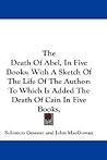 The Death Of Abel, In Five Books; With A Sketch Of The Life Of The Author: To Which Is Added The Death Of Cain In Five Books,