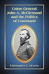 Union General John A. McClernand and the Politics of Command by Christopher C. Meyers