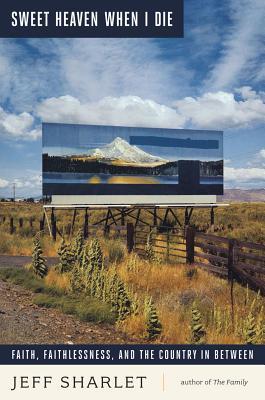 Sweet Heaven When I Die: Faith, Faithlessness, and the Country In Between (Hardcover)