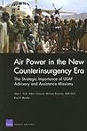 Air Power In The New Counterinsurgency Era: The Strategic Importance Of USAF Advisory And Assistance Missions Air Power In The New Counterinsurgency Era: The Strategic Importance Of USAF Advisory And Assistance Missions