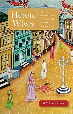 Heroic Wives Rituals, Stories and the Virtues of Jain Wifehood (Hardcover)