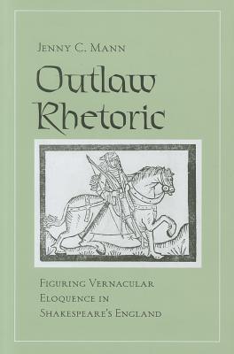Outlaw Rhetoric: Figuring Vernacular Eloquence in Shakespeare's England (Hardcover)