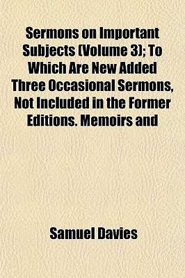 Sermons on Important Subjects (Volume 3); To Which Are New Added Three Occasional Sermons, Not Included in the Former Editions. Memoirs and Characters of the Author, and Two Sermons on Occasion of His Death by the REV. Drs. Gibbons and Tinley