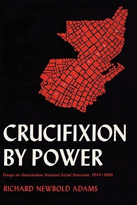 Crucifixion by Power: Essays on Guatemalan National Social Structure, 1944–1966 (Paperback)