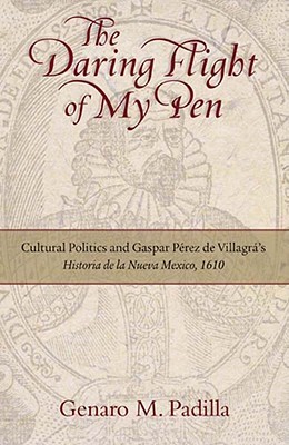 The Daring Flight of My Pen: Cultural Politics and Gaspar Perez de Villagra's Historia de la Nueva Mexico, 1610 (Hardcover)