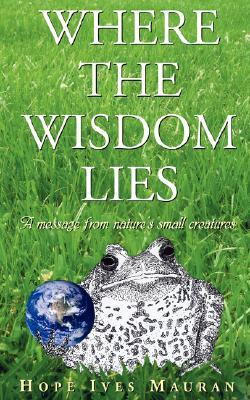 Where The Wisdom Lies: A Message From Nature's Small Creatures (Paperback)