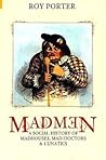Madmen: A Social History of Madhouses, Mad Doctors & Lunatics