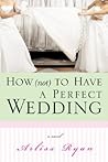 How (Not) to Have a Perfect Wedding: Before She Can Live Happily Ever After... She Has to Survive the Big Day