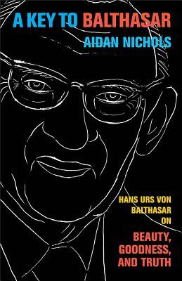 A Key to Balthasar: Hans Urs von Balthasar on Beauty, Goodness, and Truth (Paperback)