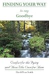 Finding Your Way to Say Goodbye: Comfort for the Dying and Those Who Care for Them Finding Your Way to Say Goodbye: Comfort for the Dying and Those Who Care for Them