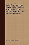 Latin America: The Pagans, the Papists, the Patriots, the Protestants and the Present Problem