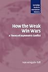 How the Weak Win Wars: A Theory of Asymmetric Conflict (Cambridge Studies in International Relations, Series Number 99) How the Weak Win Wars: A Theory of Asymmetric Conflict (Cambridge Studies in International Relations, Series Number 99)