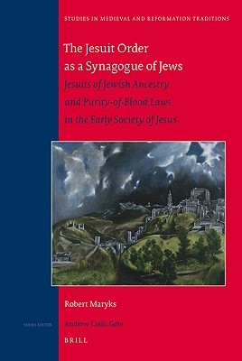 The Jesuit Order as a Synagogue of Jews: Jesuits of Jewish Ancestry and Purity-of-Blood Laws in the Early Society of Jesus (Studies in Medieval and Reformation Traditions, 146)