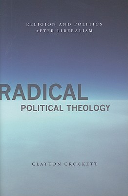 Radical Political Theology: Religion and Politics After Liberalism (Insurrections: Critical Studies in Religion, Politics, and Culture)