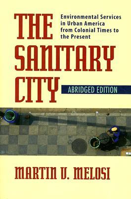 The Sanitary City: Environmental Services in Urban America from Colonial Times to the Present (History of the Urban Environment, 66)