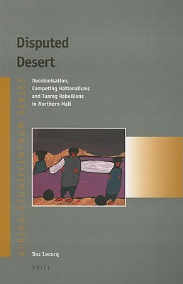 Disputed Desert: Decolonization, Competing Nationalisms and Tuareg Rebellions in Mali (Afrika-Studiecentrum Series, 19)