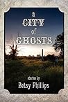A City of Ghosts by Betsy Phillips A City of Ghosts by Betsy Phillips
