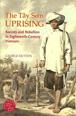 The Tay Son Uprising: Society and Rebellion in Eighteenth-Century Vietnam (Southeast Asia: Politics, Meaning, and Memory, 29)