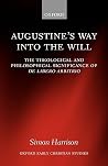Augustine's Way into the Will: The Theological and Philosophical Significance of De libero arbitrio (Oxford Early Christian Studies) Augustine's Way into the Will: The Theological and Philosophical Significance of De libero arbitrio (Oxford Early Christian Studies)