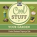 Cool Stuff for Your Garden: Creative Handmade Projects for Kids: Creative Handmade Projects for Kids