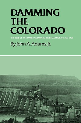 Damming the Colorado: The Rise of the Lower Colorado River Authority, 1933-1939 (Volume 35) (Centennial Series of the Association of Former Students, Texas A&M University)