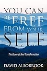 You Can Be Free from Your Self: The Grace of Soul Transformation You Can Be Free from Your Self: The Grace of Soul Transformation