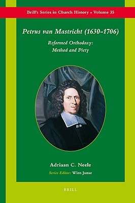 Petrus van Mastricht (1630-1706): Reformed Orthodoxy: Method and Piety (Brill's Series in Church History, 35)