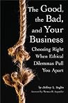 The Good, the Bad, and Your Business: Choosing Right When Ethical Dilemmas Pull You Apart The Good, the Bad, and Your Business: Choosing Right When Ethical Dilemmas Pull You Apart