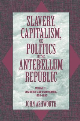 Slavery, Capitalism, and Politics in the Antebellum Republic: Volume 1, Commerce and Compromise, 1820–1850 (Paperback)