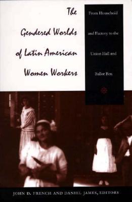 The Gendered Worlds of Latin American Women Workers: From Household and Factory to the Union Hall and Ballot Box (Comparative and International Working-Class History)