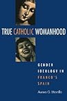 True Catholic Womanhood: Gender Ideology in Franco's Spain True Catholic Womanhood: Gender Ideology in Franco's Spain